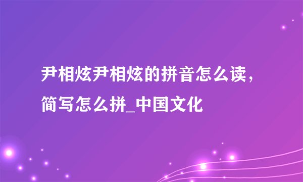 尹相炫尹相炫的拼音怎么读，简写怎么拼_中国文化