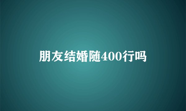 朋友结婚随400行吗
