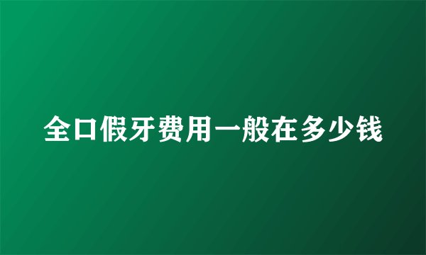 全口假牙费用一般在多少钱