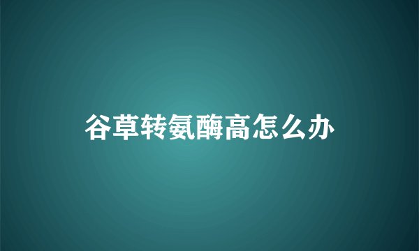谷草转氨酶高怎么办
