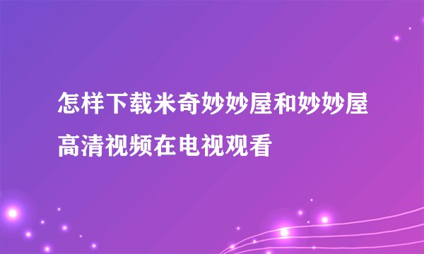 怎样下载米奇妙妙屋和妙妙屋高清视频在电视观看