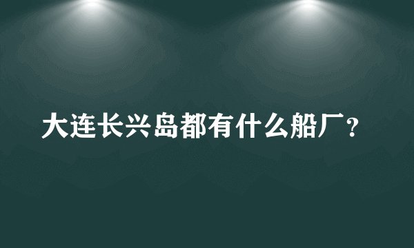 大连长兴岛都有什么船厂？