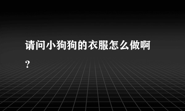 请问小狗狗的衣服怎么做啊 ？