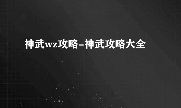 神武wz攻略-神武攻略大全