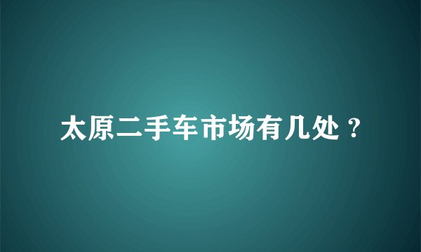 太原二手车市场有几处 ?