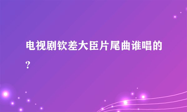 电视剧钦差大臣片尾曲谁唱的？