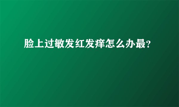 脸上过敏发红发痒怎么办最?