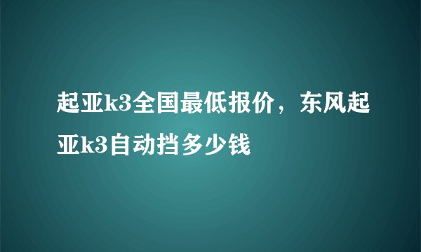 起亚k3全国最低报价，东风起亚k3自动挡多少钱