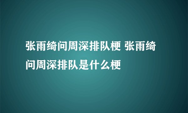 张雨绮问周深排队梗 张雨绮问周深排队是什么梗