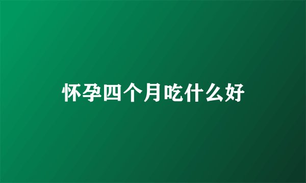 怀孕四个月吃什么好