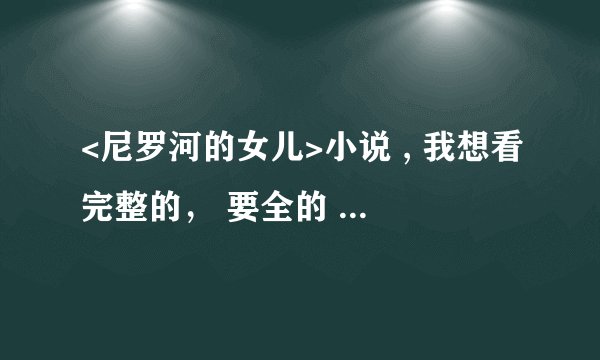 <尼罗河的女儿>小说 , 我想看完整的, 要全的 、 谢谢了!
