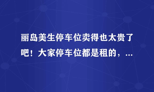 丽岛美生停车位卖得也太贵了吧！大家停车位都是租的，还是买的？