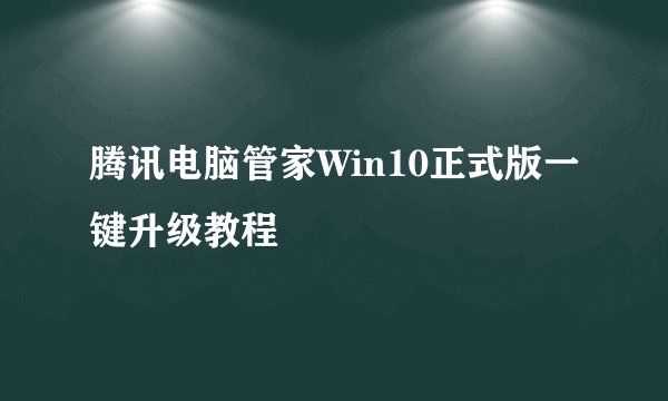 腾讯电脑管家Win10正式版一键升级教程