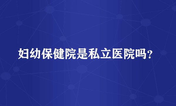 妇幼保健院是私立医院吗？