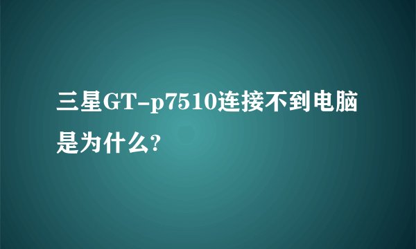 三星GT-p7510连接不到电脑是为什么?