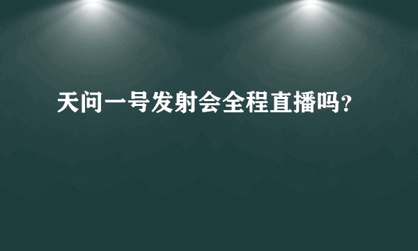 天问一号发射会全程直播吗？
