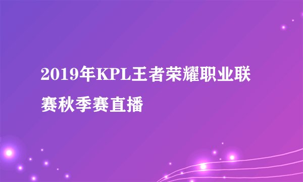 2019年KPL王者荣耀职业联赛秋季赛直播