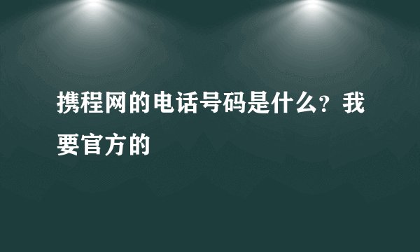 携程网的电话号码是什么？我要官方的