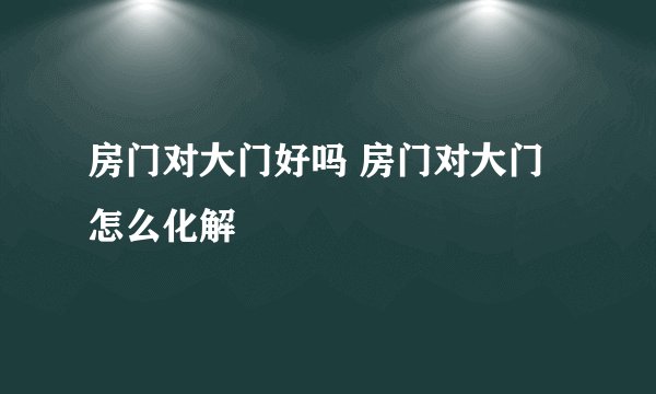 房门对大门好吗 房门对大门怎么化解