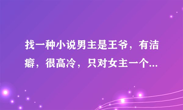 找一种小说男主是王爷，有洁癖，很高冷，只对女主一个人温柔，男女主双处，女主是穿越的，至少三本。