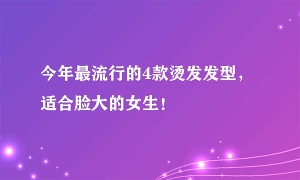 今年最流行的4款烫发发型，适合脸大的女生！