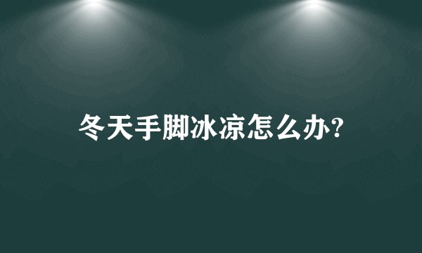 冬天手脚冰凉怎么办?
