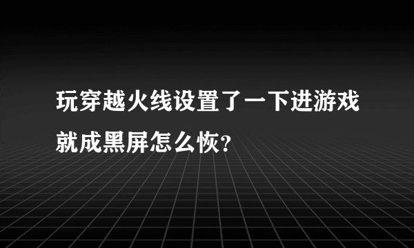 玩穿越火线设置了一下进游戏就成黑屏怎么恢？