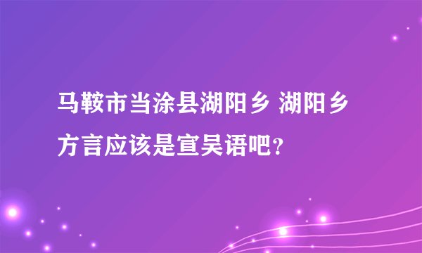 马鞍市当涂县湖阳乡 湖阳乡方言应该是宣吴语吧?