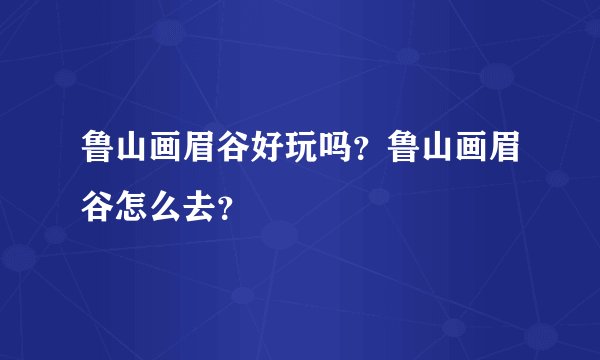 鲁山画眉谷好玩吗？鲁山画眉谷怎么去？