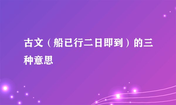 古文（船已行二日即到）的三种意思