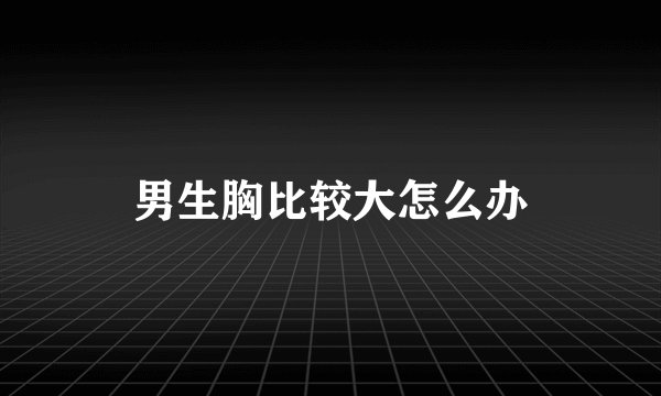 男生胸比较大怎么办