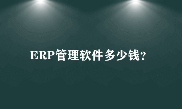 ERP管理软件多少钱？