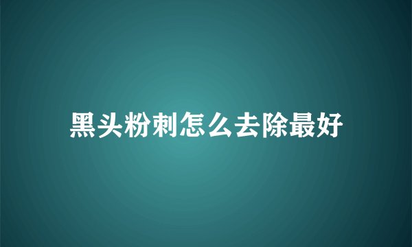 黑头粉刺怎么去除最好