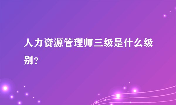 人力资源管理师三级是什么级别?