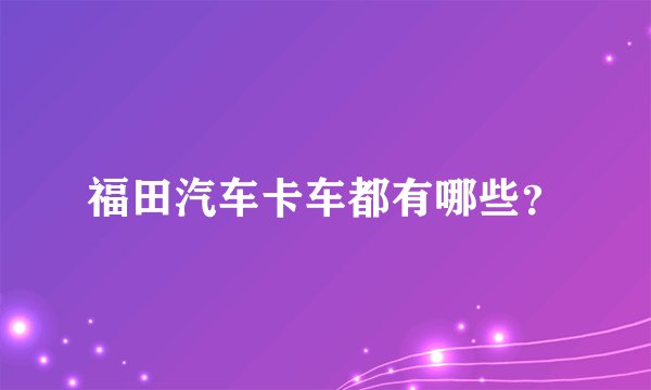 福田汽车卡车都有哪些？