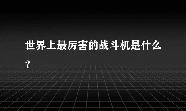 世界上最厉害的战斗机是什么？