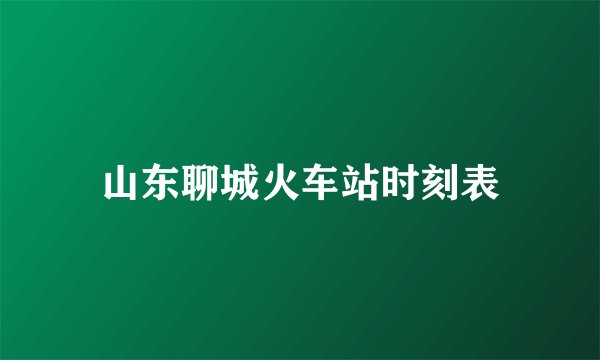 山东聊城火车站时刻表