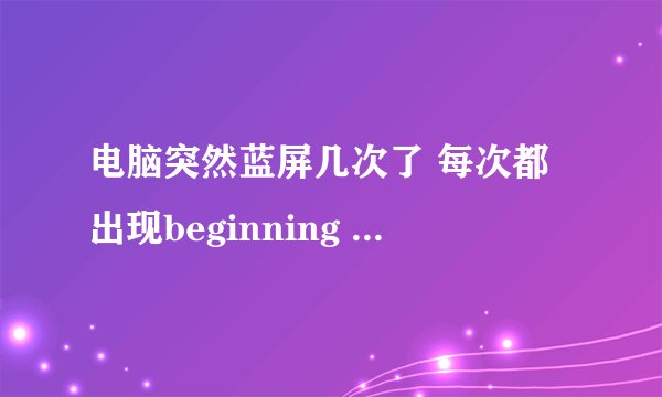电脑突然蓝屏几次了 每次都出现beginning dump of physical memory