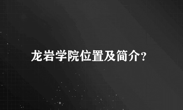 龙岩学院位置及简介？