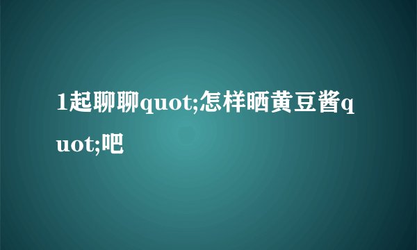 1起聊聊quot;怎样晒黄豆酱quot;吧