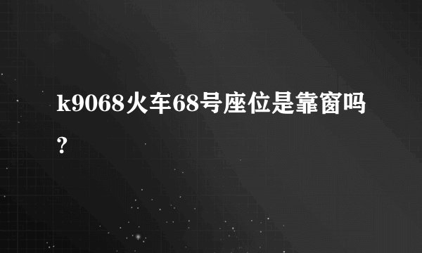 k9068火车68号座位是靠窗吗?