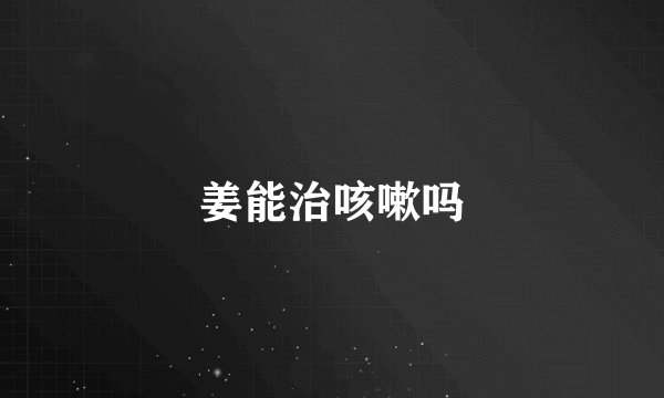 姜能治咳嗽吗