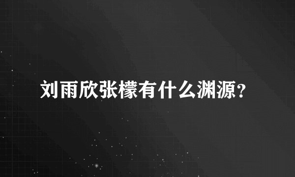 刘雨欣张檬有什么渊源？