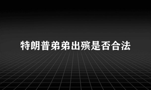 特朗普弟弟出殡是否合法