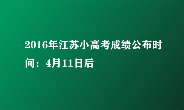 2016年江苏小高考成绩公布时间：4月11日后