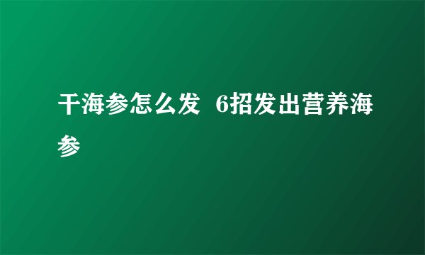 干海参怎么发  6招发出营养海参