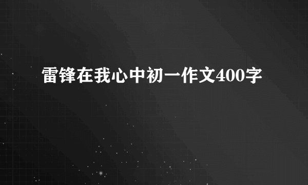 雷锋在我心中初一作文400字
