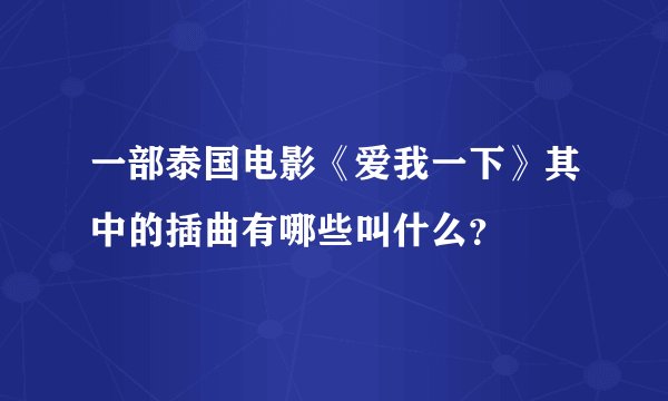 一部泰国电影《爱我一下》其中的插曲有哪些叫什么？