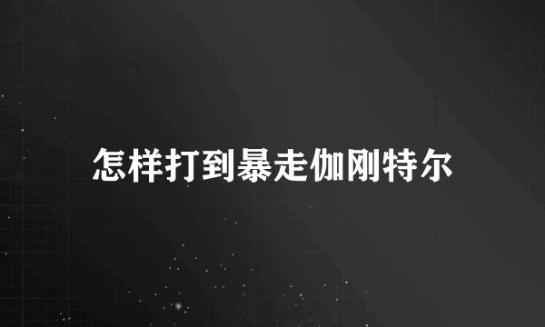 怎样打到暴走伽刚特尔