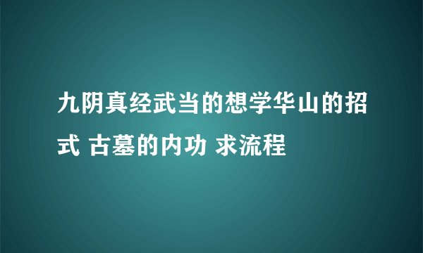 九阴真经武当的想学华山的招式 古墓的内功 求流程